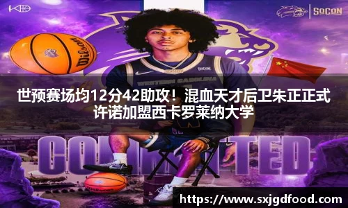 世预赛场均12分42助攻！混血天才后卫朱正正式许诺加盟西卡罗莱纳大学